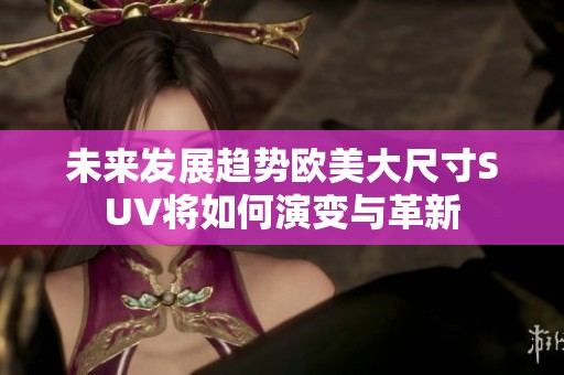 未来发展趋势欧美大尺寸SUV将如何演变与革新