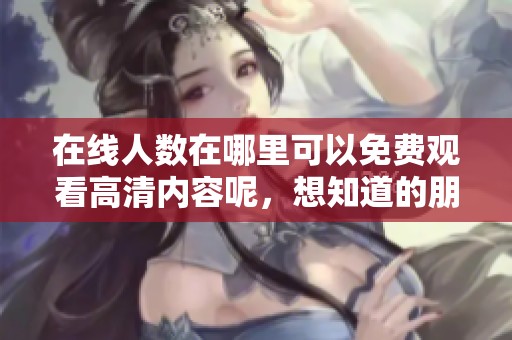 在线人数在哪里可以免费观看高清内容呢，想知道的朋友请继续关注这篇文章！