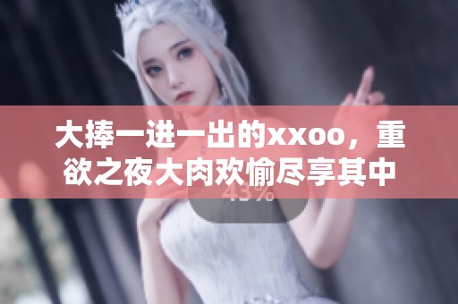 大捧一进一出的xxoo，重欲之夜大肉欢愉尽享其中