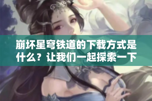 崩坏星穹铁道的下载方式是什么？让我们一起探索一下吧！