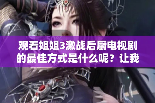 观看姐姐3激战后厨电视剧的最佳方式是什么呢？让我们一起来看看吧！