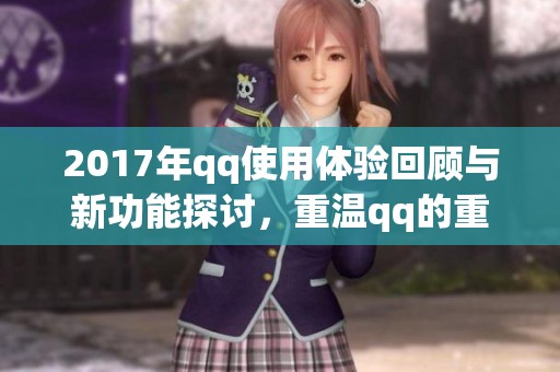 2017年qq使用体验回顾与新功能探讨，重温qq的重要性与变化