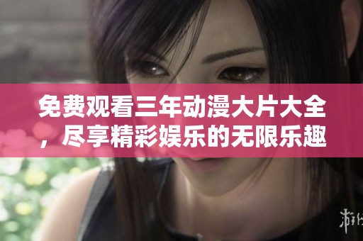 免费观看三年动漫大片大全，尽享精彩娱乐的无限乐趣