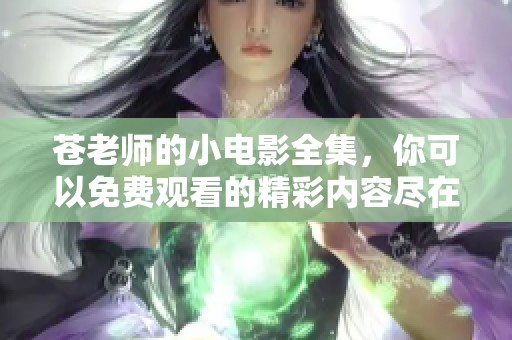 苍老师的小电影全集，你可以免费观看的精彩内容尽在其中