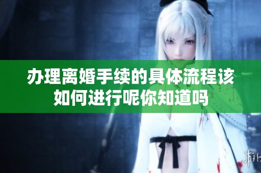 办理离婚手续的具体流程该如何进行呢你知道吗