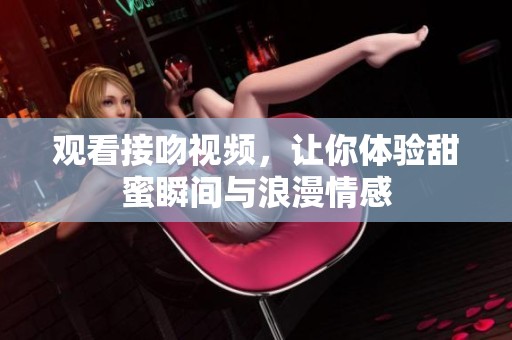观看接吻视频，让你体验甜蜜瞬间与浪漫情感