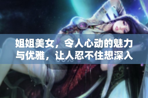 姐姐美女，令人心动的魅力与优雅，让人忍不住想深入了解她的故事。