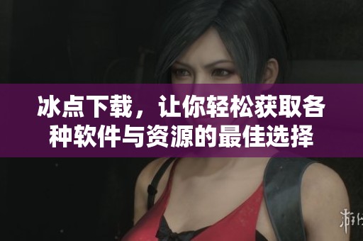 冰点下载，让你轻松获取各种软件与资源的最佳选择
