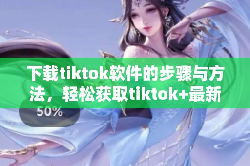 下载tiktok软件的步骤与方法，轻松获取tiktok+最新版本！
