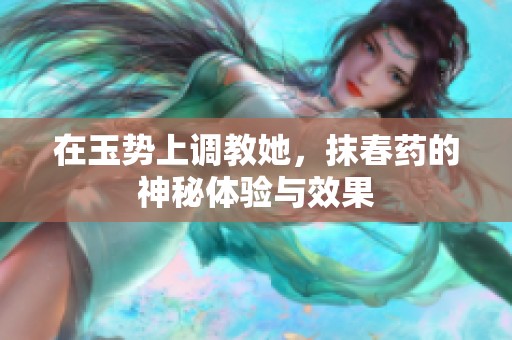 在玉势上调教她，抹春药的神秘体验与效果