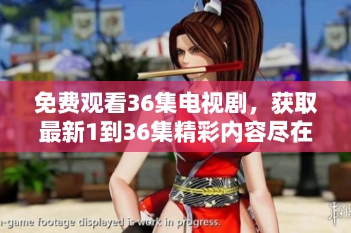 免费观看36集电视剧，获取最新1到36集精彩内容尽在这里