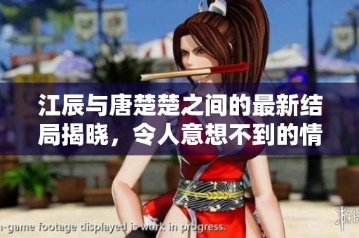江辰与唐楚楚之间的最新结局揭晓，令人意想不到的情节发展让人惊叹。