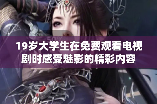 19岁大学生在免费观看电视剧时感受魅影的精彩内容