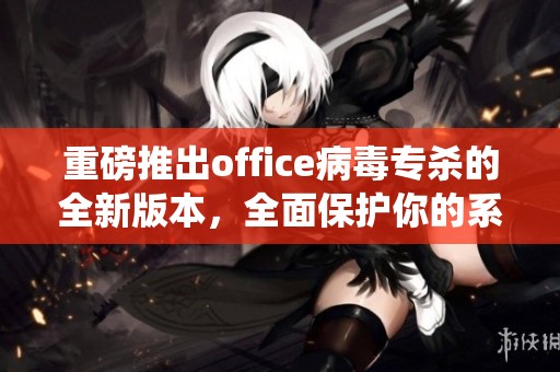 重磅推出office病毒专杀的全新版本，全面保护你的系统安全