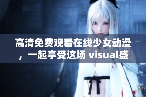 高清免费观看在线少女动漫，一起享受这场 visual盛宴吧