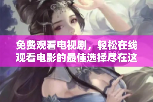 免费观看电视剧，轻松在线观看电影的最佳选择尽在这里