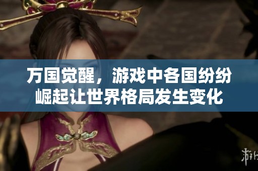 万国觉醒，游戏中各国纷纷崛起让世界格局发生变化