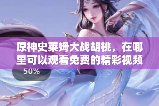 原神史莱姆大战胡桃，在哪里可以观看免费的精彩视频呢