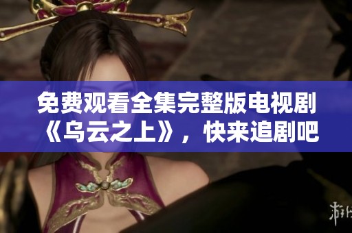 免费观看全集完整版电视剧《乌云之上》，快来追剧吧
