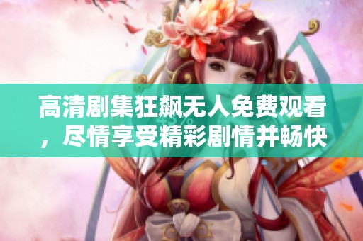 高清剧集狂飙无人免费观看，尽情享受精彩剧情并畅快观看！