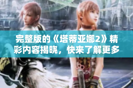 完整版的《塔蒂亚娜2》精彩内容揭晓，快来了解更多信息吧！