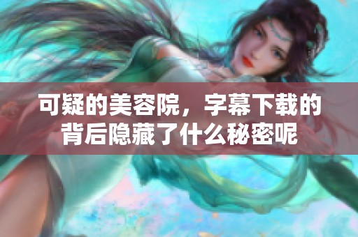 可疑的美容院，字幕下载的背后隐藏了什么秘密呢