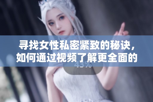寻找女性私密紧致的秘诀，如何通过视频了解更全面的信息