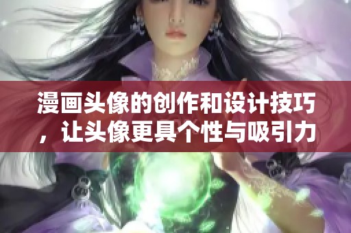 漫画头像的创作和设计技巧，让头像更具个性与吸引力