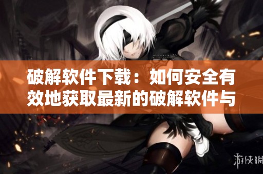 破解软件下载：如何安全有效地获取最新的破解软件与指南