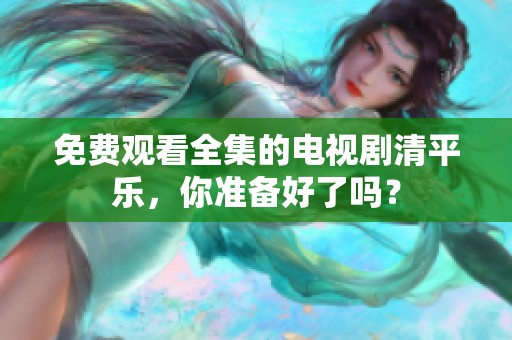 免费观看全集的电视剧清平乐，你准备好了吗？