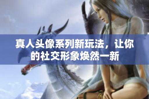 真人头像系列新玩法，让你的社交形象焕然一新