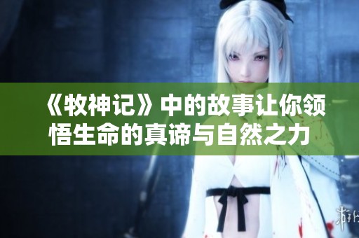 《牧神记》中的故事让你领悟生命的真谛与自然之力