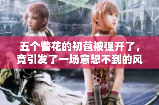 五个警花的初苞被强开了，竟引发了一场意想不到的风波