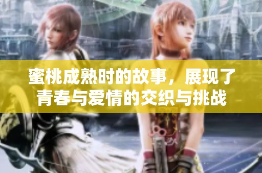 蜜桃成熟时的故事，展现了青春与爱情的交织与挑战
