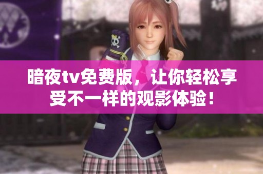 暗夜tv免费版，让你轻松享受不一样的观影体验！