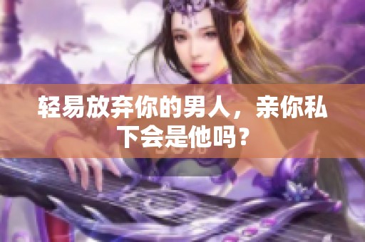 轻易放弃你的男人，亲你私下会是他吗？