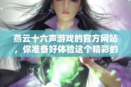 燕云十六声游戏的官方网站，你准备好体验这个精彩的游戏世界了吗