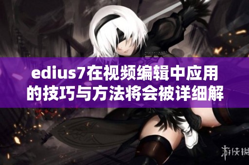 edius7在视频编辑中应用的技巧与方法将会被详细解析