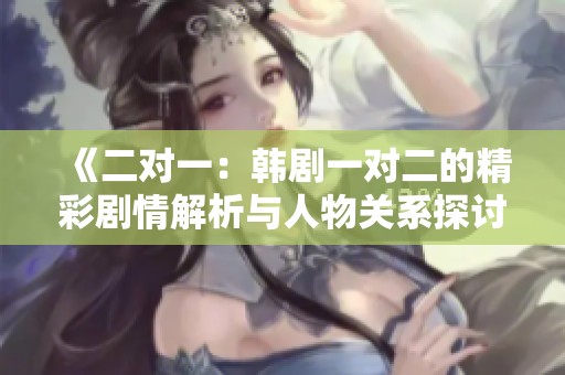 《二对一：韩剧一对二的精彩剧情解析与人物关系探讨》