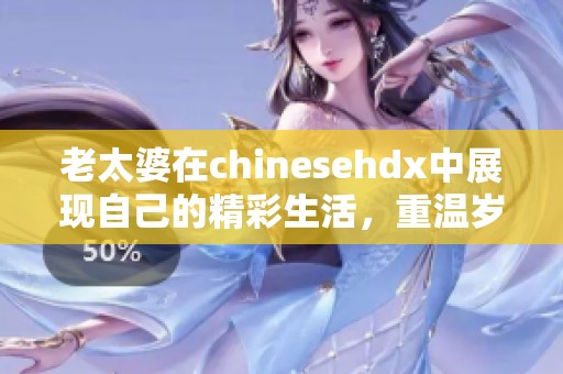 老太婆在chinesehdx中展现自己的精彩生活，重温岁月的点滴与乐趣