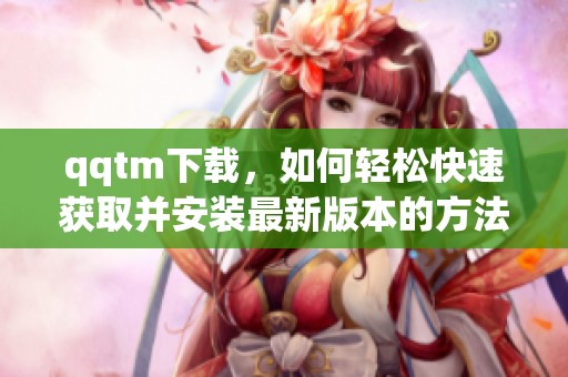 qqtm下载，如何轻松快速获取并安装最新版本的方法探究