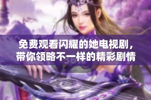 免费观看闪耀的她电视剧，带你领略不一样的精彩剧情与感动瞬间