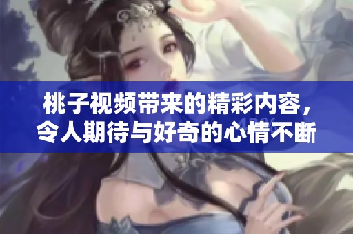 桃子视频带来的精彩内容，令人期待与好奇的心情不断升温