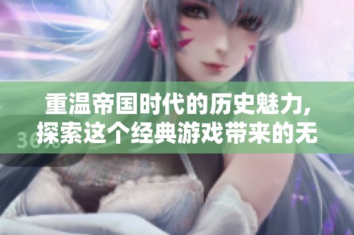 重温帝国时代的历史魅力,探索这个经典游戏带来的无穷乐趣