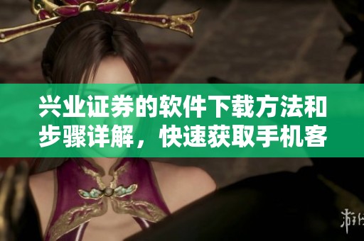 兴业证券的软件下载方法和步骤详解，快速获取手机客户端下载链接