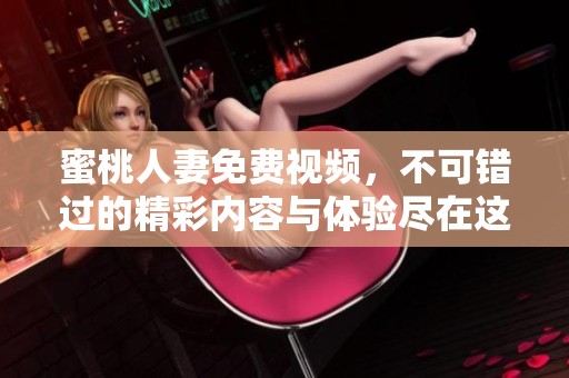 蜜桃人妻免费视频，不可错过的精彩内容与体验尽在这里！