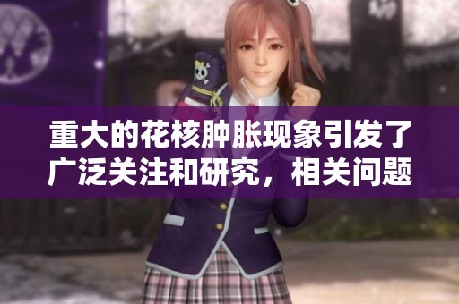 重大的花核肿胀现象引发了广泛关注和研究，相关问题亟待解决