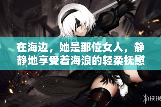 在海边，她是那位女人，静静地享受着海浪的轻柔抚慰