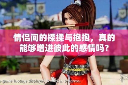 情侣间的揉揉与抱抱，真的能够增进彼此的感情吗？