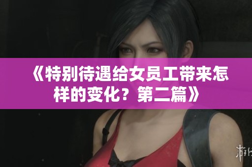 《特别待遇给女员工带来怎样的变化？第二篇》